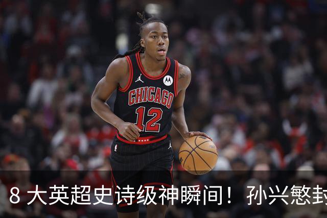 8 大英超史诗级神瞬间！孙兴慜封神时刻：欧洲防线顶得住吗？